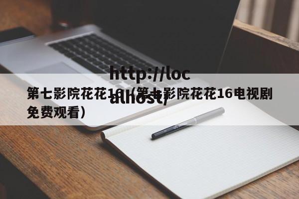 第七影院花花16（第七影院花花16电视剧免费观看）